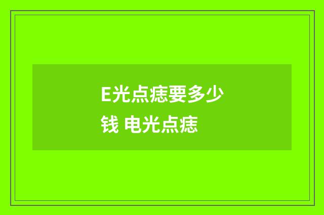 E光点痣要多少钱 电光点痣