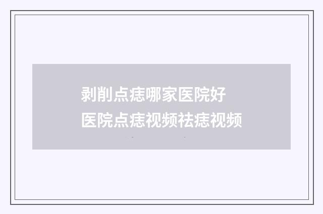 剥削点痣哪家医院好 医院点痣视频祛痣视频