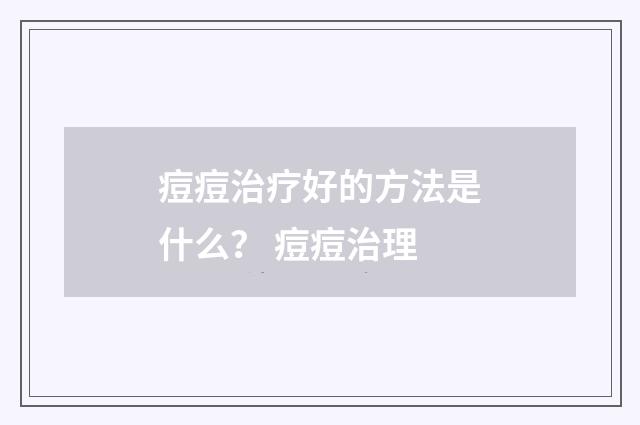 痘痘治疗好的方法是什么？ 痘痘治理