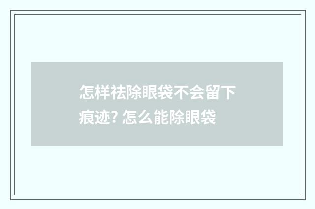 怎样祛除眼袋不会留下痕迹? 怎么能除眼袋