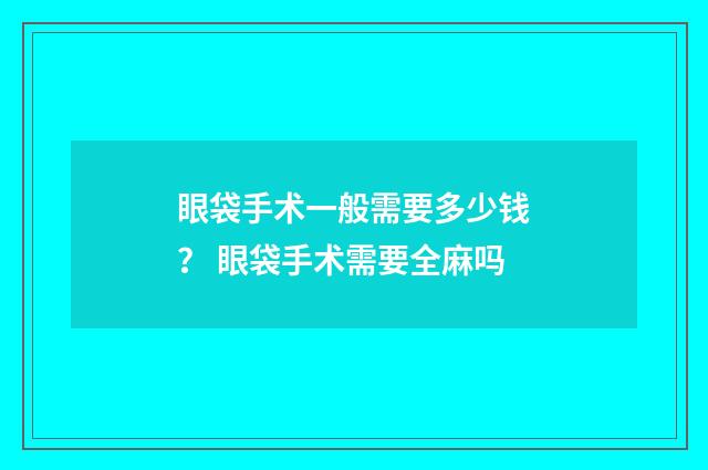 眼袋手术一般需要多少钱？ 眼袋手术需要全麻吗