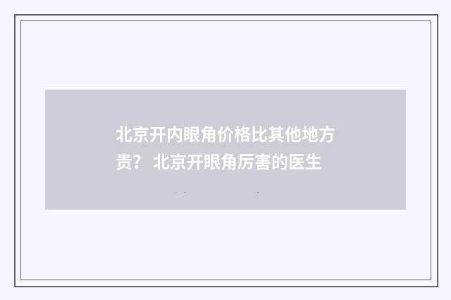 北京开内眼角价格比其他地方贵？ 北京开眼角厉害的医生