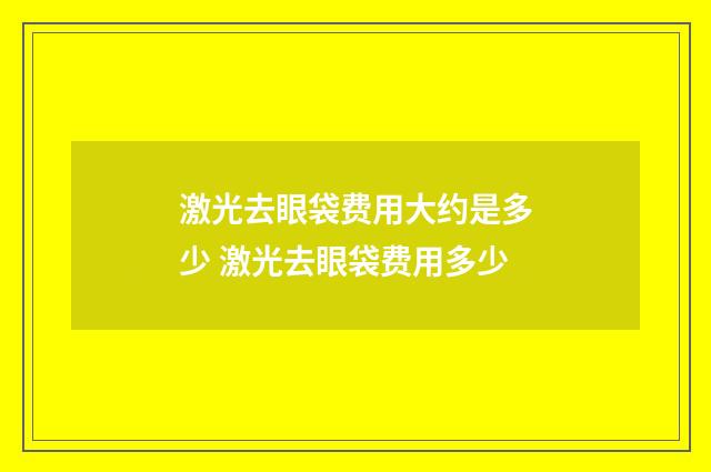 激光去眼袋费用大约是多少 激光去眼袋费用多少