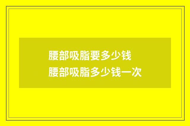 腰部吸脂要多少钱 腰部吸脂多少钱一次