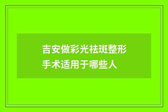 吉安做彩光祛斑整形手术适用于哪些人