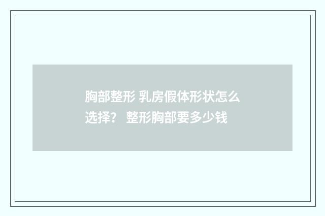 胸部整形 乳房假体形状怎么选择？ 整形胸部要多少钱