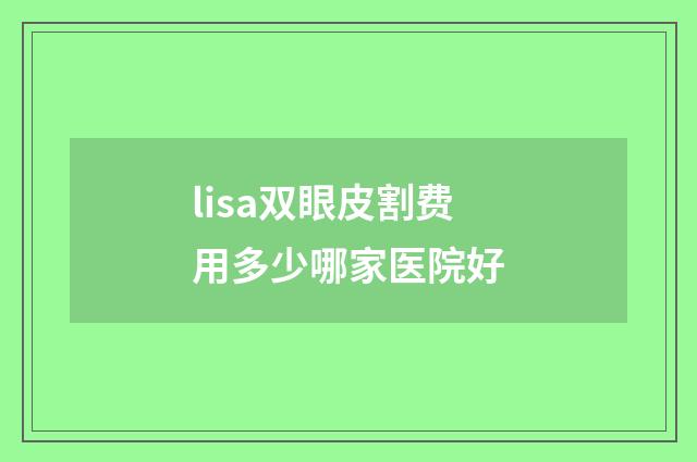 lisa双眼皮割费用多少哪家医院好