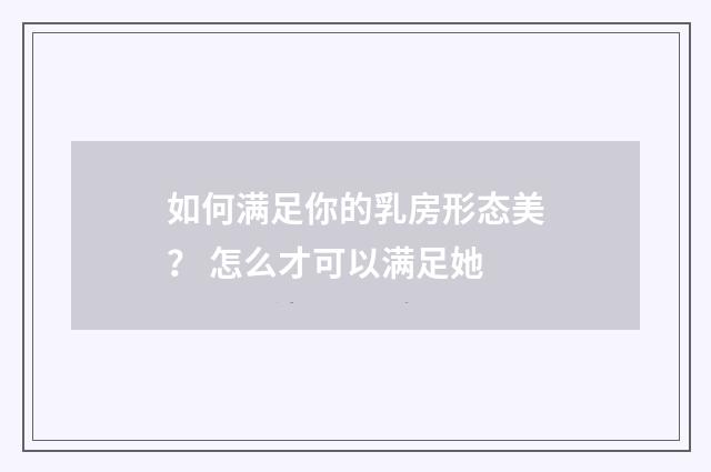 如何满足你的乳房形态美？ 怎么才可以满足她