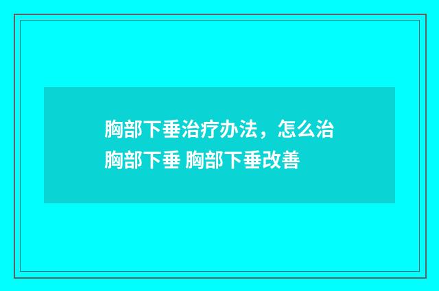 胸部下垂治疗办法，怎么治胸部下垂 胸部下垂改善