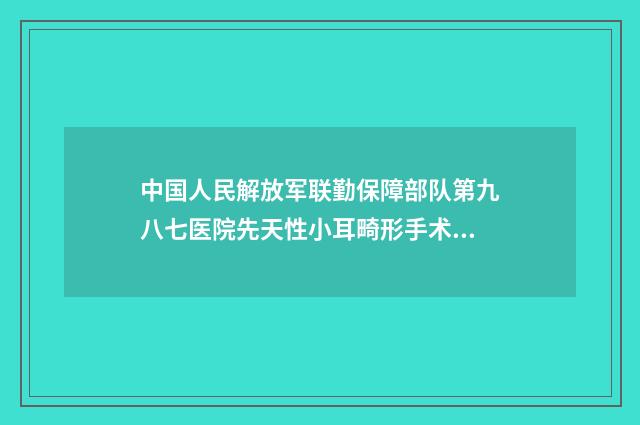 中国人民解放军联勤保障部队第九八七医院先天性小耳畸形手术攻略get-附整形收费标准