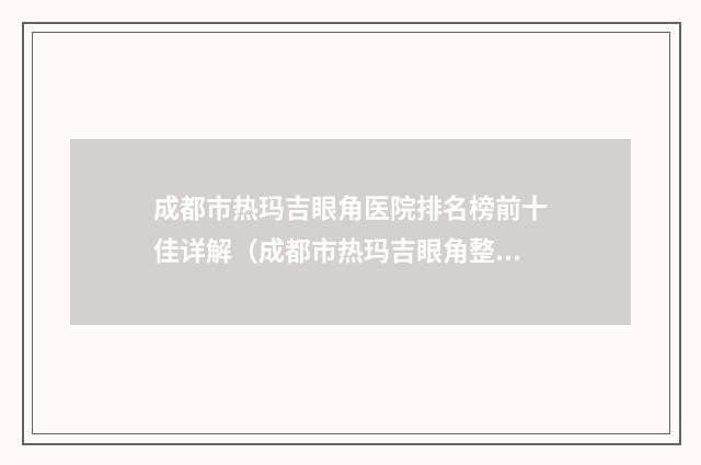 成都市热玛吉眼角医院排名榜前十佳详解（成都市热玛吉眼角整形医院）