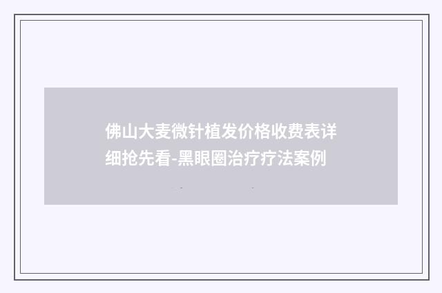 佛山大麦微针植发价格收费表详细抢先看-黑眼圈治疗疗法案例