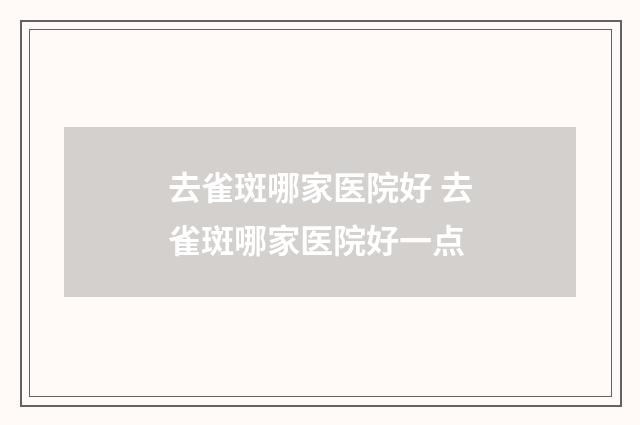 去雀斑哪家医院好 去雀斑哪家医院好一点