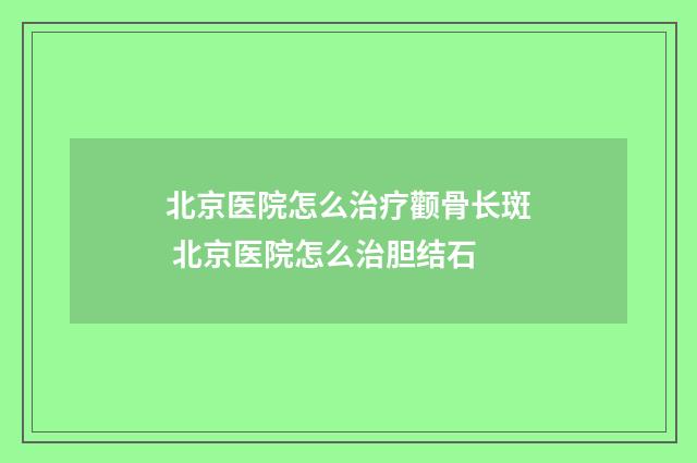 北京医院怎么治疗颧骨长斑 北京医院怎么治胆结石