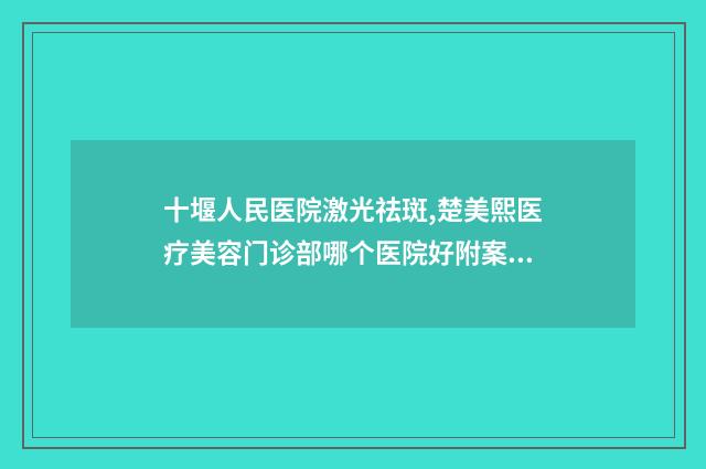 十堰人民医院激光祛斑,楚美熙医疗美容门诊部哪个医院好附案例
