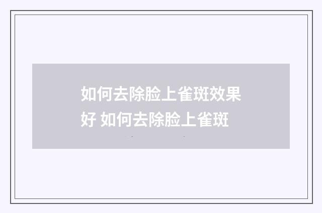 如何去除脸上雀斑效果好 如何去除脸上雀斑