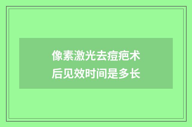 像素激光去痘疤术后见效时间是多长