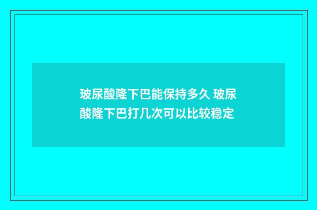 玻尿酸隆下巴能保持多久 玻尿酸隆下巴打几次可以比较稳定