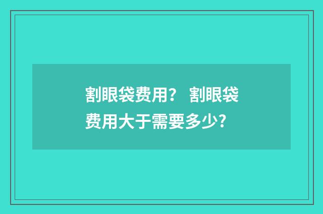 割眼袋费用？ 割眼袋费用大于需要多少?
