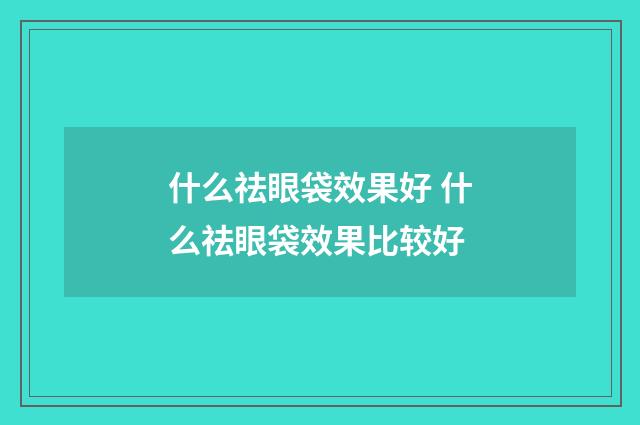 什么祛眼袋效果好 什么祛眼袋效果比较好