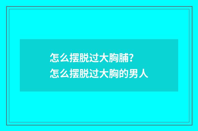 怎么摆脱过大胸脯？ 怎么摆脱过大胸的男人