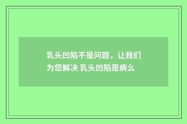 乳头凹陷不是问题，让我们为您解决 乳头凹陷是病么