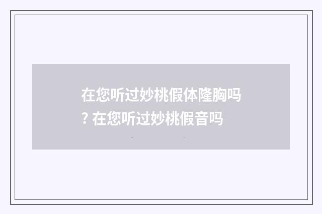 在您听过妙桃假体隆胸吗? 在您听过妙桃假音吗