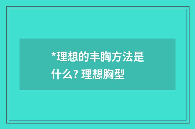 *理想的丰胸方法是什么? 理想胸型