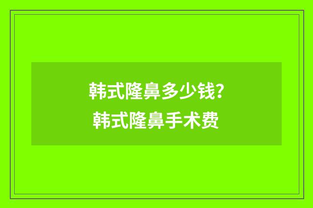 韩式隆鼻多少钱？ 韩式隆鼻手术费