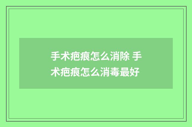 手术疤痕怎么消除 手术疤痕怎么消毒最好