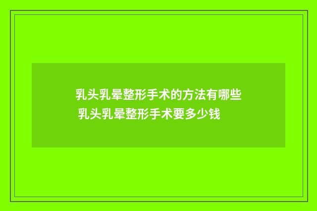 乳头乳晕整形手术的方法有哪些 乳头乳晕整形手术要多少钱