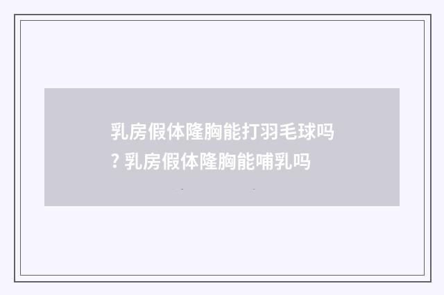 乳房假体隆胸能打羽毛球吗? 乳房假体隆胸能哺乳吗