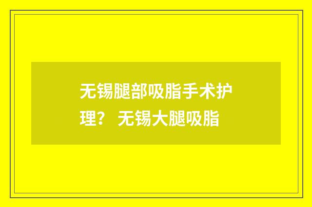 无锡腿部吸脂手术护理？ 无锡大腿吸脂