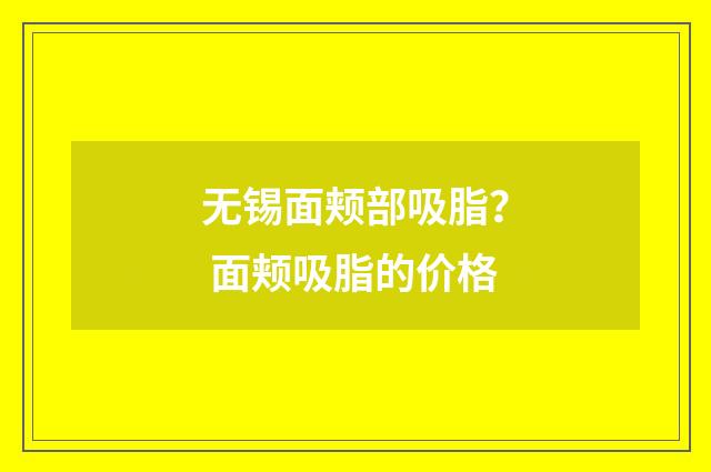 无锡面颊部吸脂？ 面颊吸脂的价格