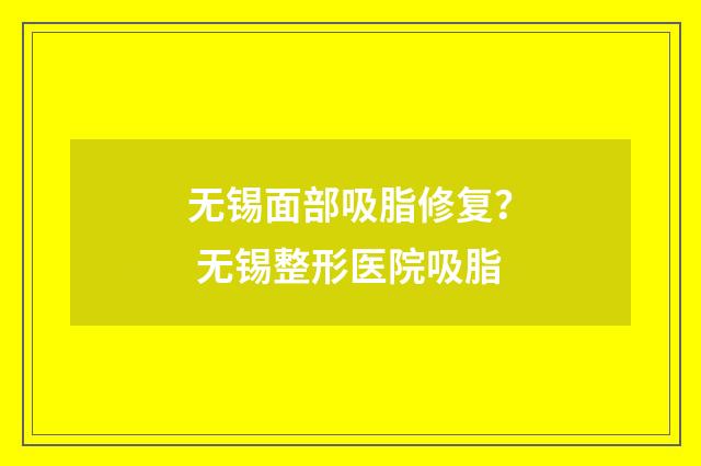 无锡面部吸脂修复？ 无锡整形医院吸脂