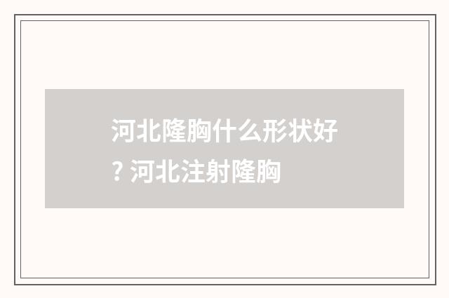 河北隆胸什么形状好? 河北注射隆胸