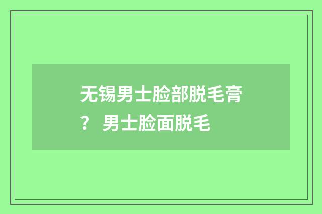 无锡男士脸部脱毛膏？ 男士脸面脱毛