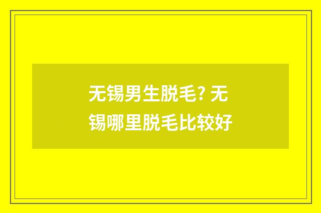 无锡男生脱毛? 无锡哪里脱毛比较好