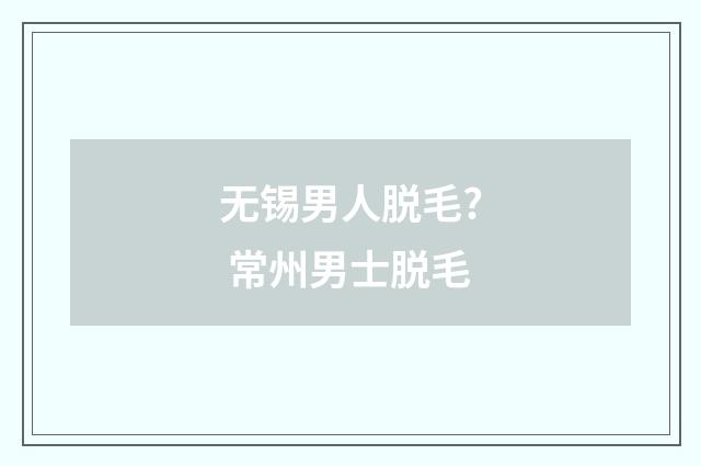 无锡男人脱毛? 常州男士脱毛