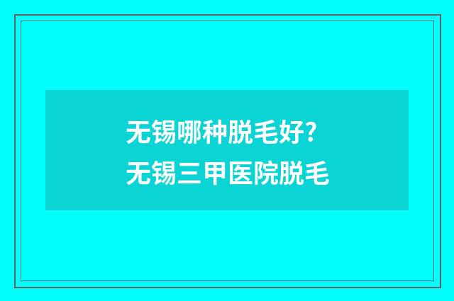 无锡哪种脱毛好? 无锡三甲医院脱毛