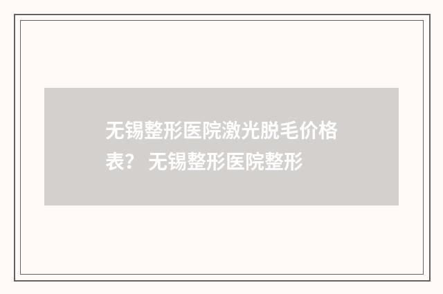 无锡整形医院激光脱毛价格表？ 无锡整形医院整形