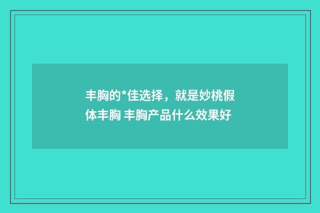 丰胸的*佳选择，就是妙桃假体丰胸 丰胸产品什么效果好