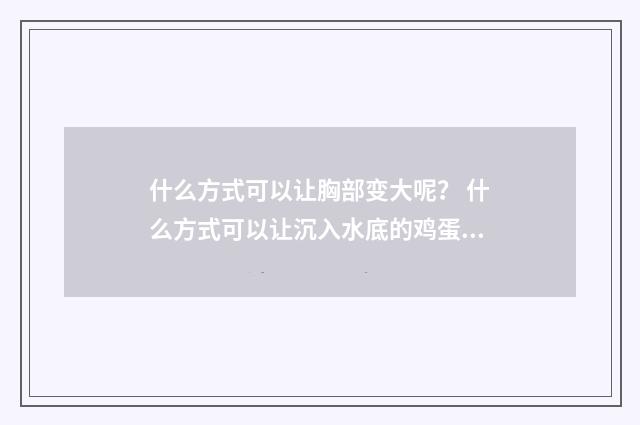 什么方式可以让胸部变大呢？ 什么方式可以让沉入水底的鸡蛋上浮