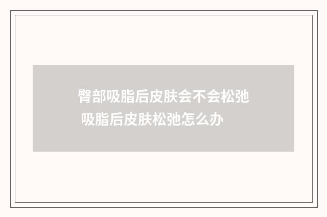 臀部吸脂后皮肤会不会松弛 吸脂后皮肤松弛怎么办