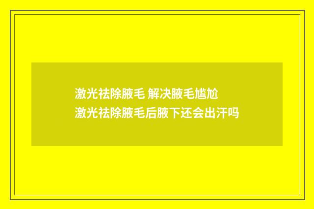 激光祛除腋毛 解决腋毛尴尬 激光祛除腋毛后腋下还会出汗吗