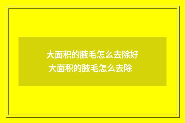 大面积的腋毛怎么去除好 大面积的腋毛怎么去除