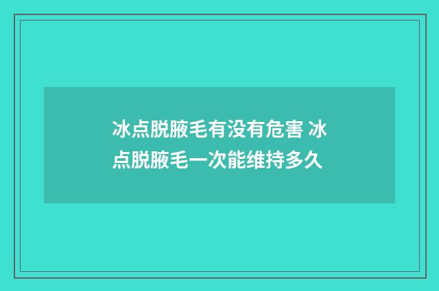 冰点脱腋毛有没有危害 冰点脱腋毛一次能维持多久