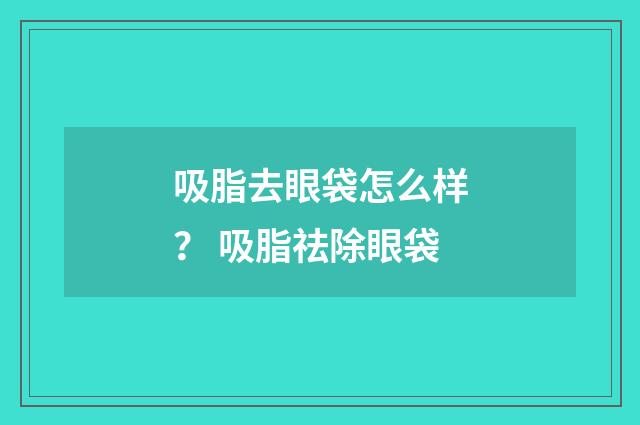 吸脂去眼袋怎么样？ 吸脂祛除眼袋