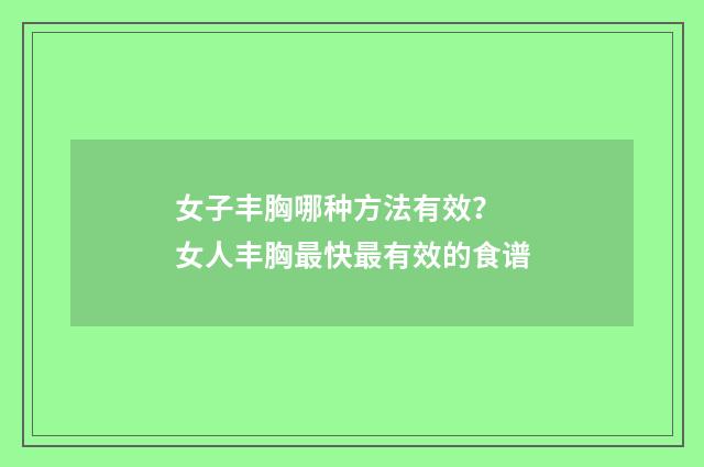女子丰胸哪种方法有效？ 女人丰胸最快最有效的食谱