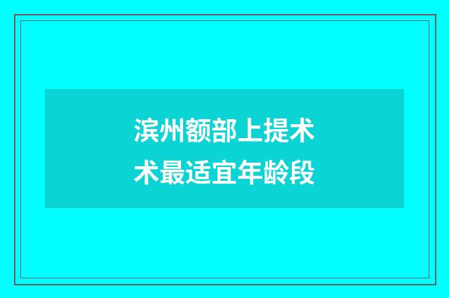 滨州额部上提术术最适宜年龄段